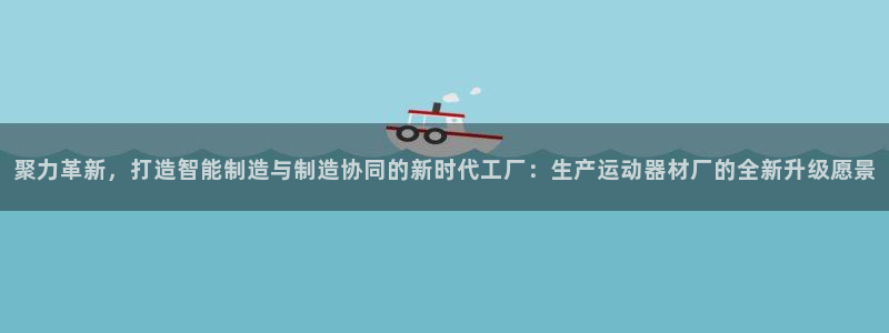 征途国际娱乐是那个系列的台子：聚力革新，打造智能制造与制造协