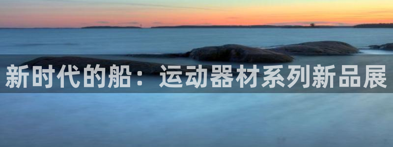 征途国际娱乐代理怎么样：新时代的船：运动器材系列新品