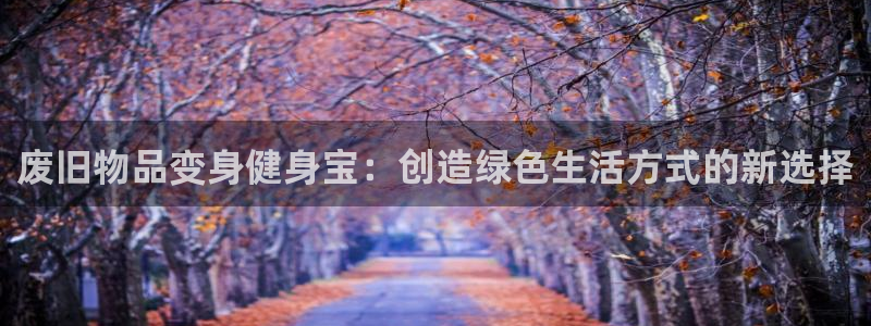 征途国际平台是正规平台吗知乎：废旧物品变身健身宝：创