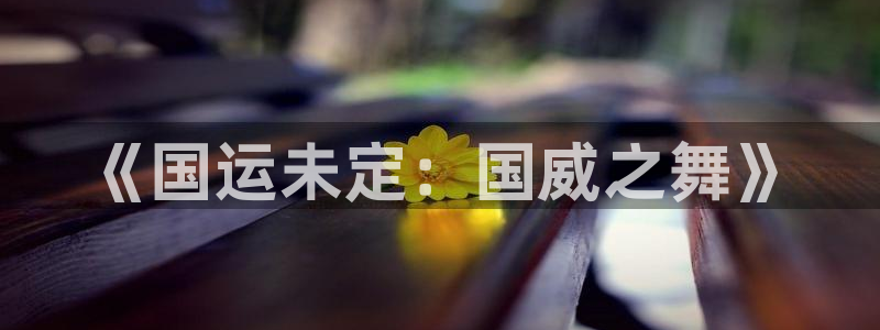 征途国际娱乐代理怎么样：《国运未定：国威之舞》