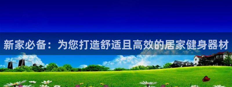 征途国际娱乐是那个系列的台子：新家必备：为您打造舒适且高效的