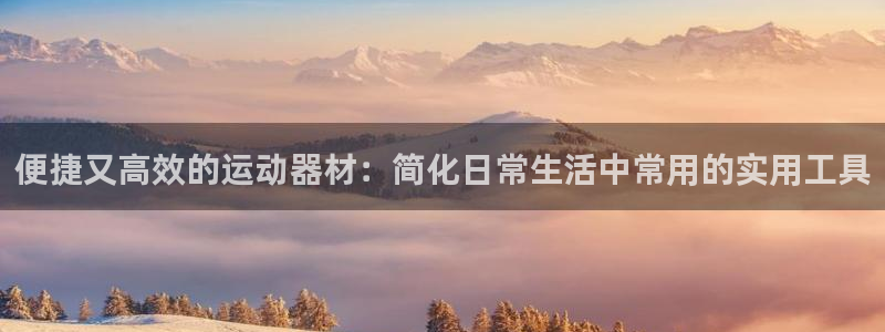 征途国际注册：便捷又高效的运动器材：简化日常生活中常用的实用