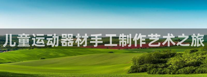 征途国际娱乐首页官网下载：儿童运动器材手工制作艺术之旅